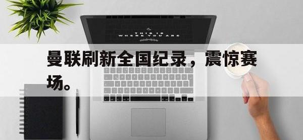 IM电竞电脑app-曼联刷新全国纪录，震惊赛场。