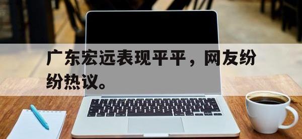 IM电竞电脑app-广东宏远表现平平，网友纷纷热议。
