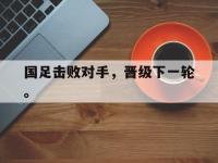 IM电竞下载网站-国足击败对手，晋级下一轮。