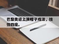 IM电竞下载网站-巴黎奥运上演帽子戏法，技惊四座。