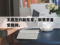 IM体育电脑app-王磊签约新东家，新赛季备受期待。