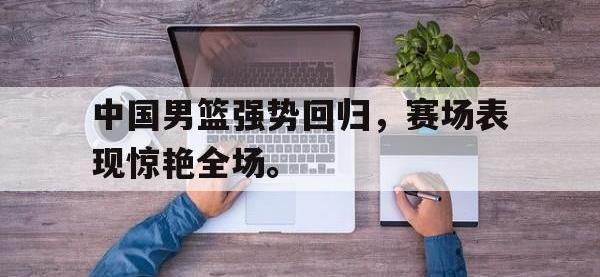 IM体育电脑app-中国男篮强势回归，赛场表现惊艳全场。