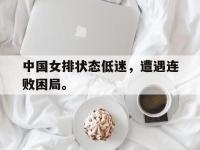 IM电竞下载网站-中国女排状态低迷，遭遇连败困局。
