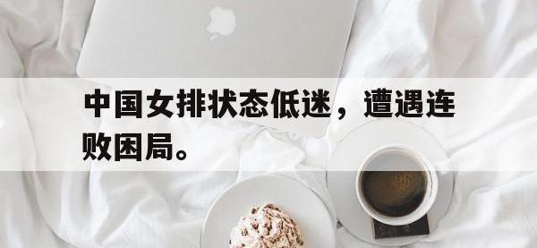 IM电竞下载网站-中国女排状态低迷，遭遇连败困局。