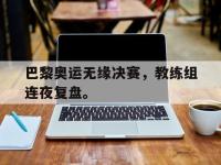 IM电竞下载网站-巴黎奥运无缘决赛，教练组连夜复盘。