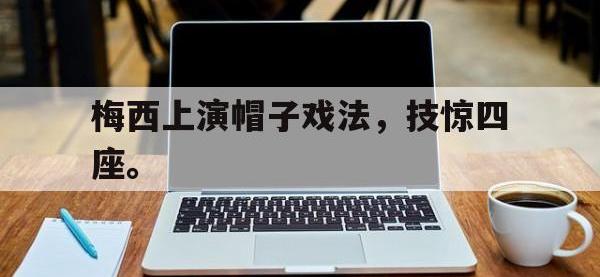 IM电竞下载网站-梅西上演帽子戏法，技惊四座。