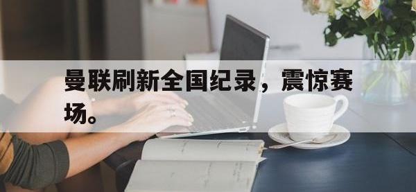 IM电竞下载网站-曼联刷新全国纪录，震惊赛场。