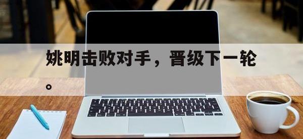 IM体育电脑app-姚明击败对手，晋级下一轮。
