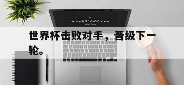 IM体育电脑app-世界杯击败对手，晋级下一轮。