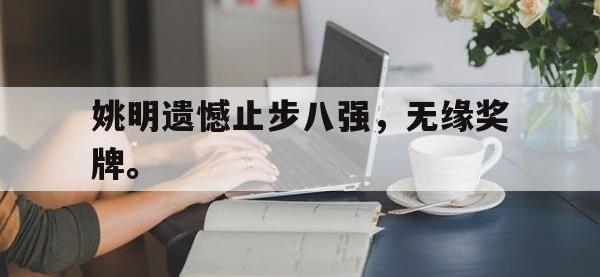 IM电竞下载网站-姚明遗憾止步八强，无缘奖牌。