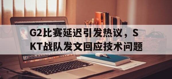 IM体育电脑app-G2比赛延迟引发热议，SKT战队发文回应技术问题