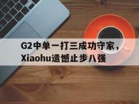 IM电竞电脑app-G2中单一打三成功守家，Xiaohu遗憾止步八强