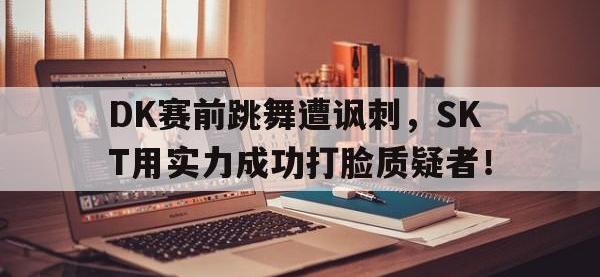 IM电竞电脑app-DK赛前跳舞遭讽刺，SKT用实力成功打脸质疑者！