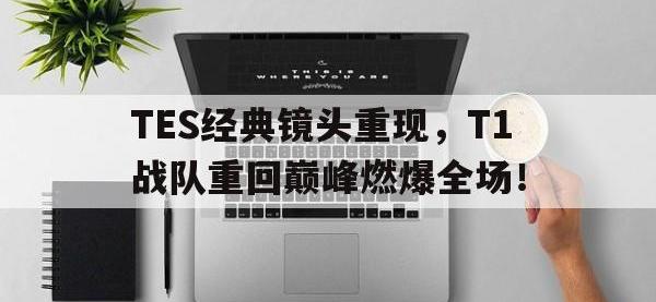 IM电竞电脑app-TES经典镜头重现，T1战队重回巅峰燃爆全场！