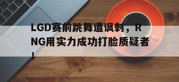 IM体育电脑app-LGD赛前跳舞遭讽刺，RNG用实力成功打脸质疑者！