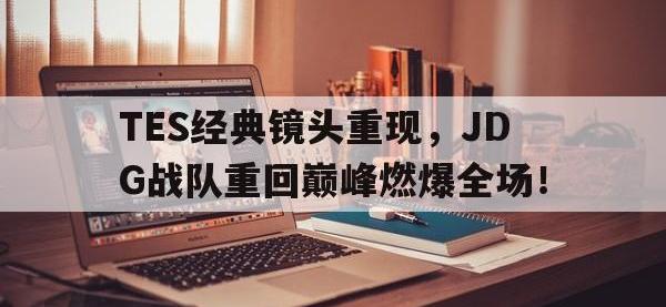 IM体育电脑app-TES经典镜头重现，JDG战队重回巅峰燃爆全场！