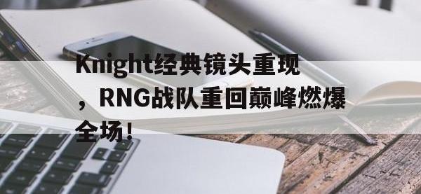 IM电竞电脑app-Knight经典镜头重现，RNG战队重回巅峰燃爆全场！