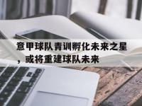 IM电竞下载网站-意甲球队青训孵化未来之星，或将重建球队未来