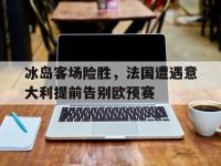 IM电竞下载网站-冰岛客场险胜，法国遭遇意大利提前告别欧预赛