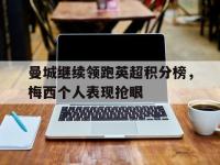 IM电竞下载网站-曼城继续领跑英超积分榜，梅西个人表现抢眼