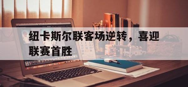 IM电竞电脑app-纽卡斯尔联客场逆转，喜迎联赛首胜
