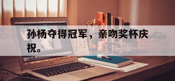 IM体育电脑app-孙杨夺得冠军，亲吻奖杯庆祝。