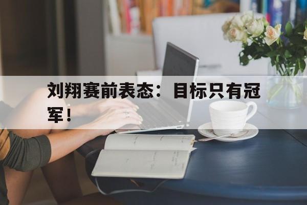 IM电竞下载网站-刘翔赛前表态：目标只有冠军！