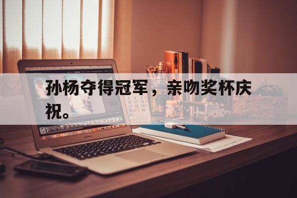 IM体育电脑app-孙杨夺得冠军，亲吻奖杯庆祝。
