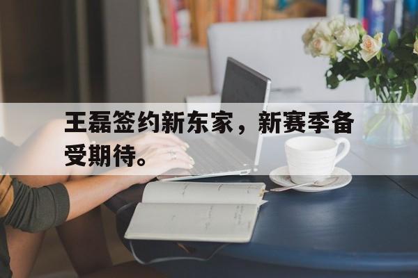 王磊签约新东家,新赛季备受期待。 王磊签约新东家,新赛季备受期待。