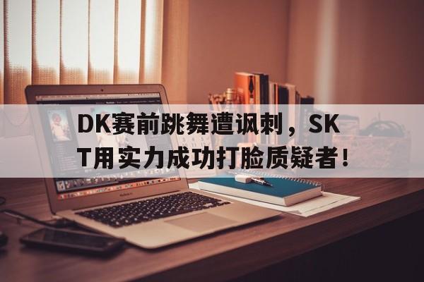 DK赛前跳舞遭讽刺，SKT用实力成功打脸质疑者！