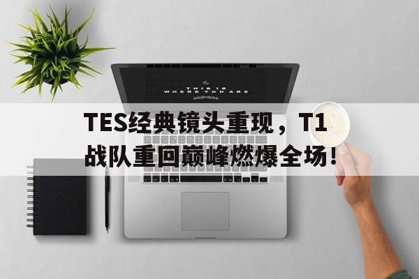 TES经典镜头重现，T1战队重回巅峰燃爆全场！