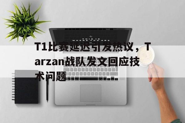 T1比赛延迟引发热议，Tarzan战队发文回应技术问题