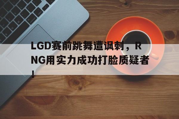 LGD赛前跳舞遭讽刺，RNG用实力成功打脸质疑者！