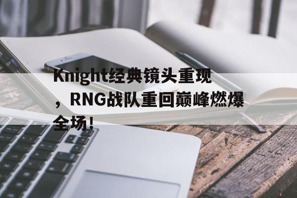 Knight经典镜头重现，RNG战队重回巅峰燃爆全场！