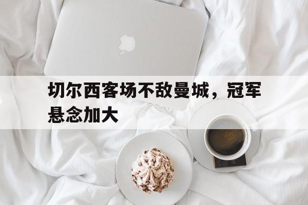 切尔西客场不敌曼城，冠军悬念加大