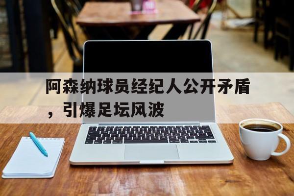 阿森纳球员经纪人公开矛盾，引爆足坛风波