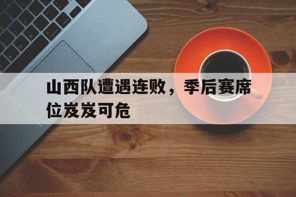 山西队遭遇连败，季后赛席位岌岌可危