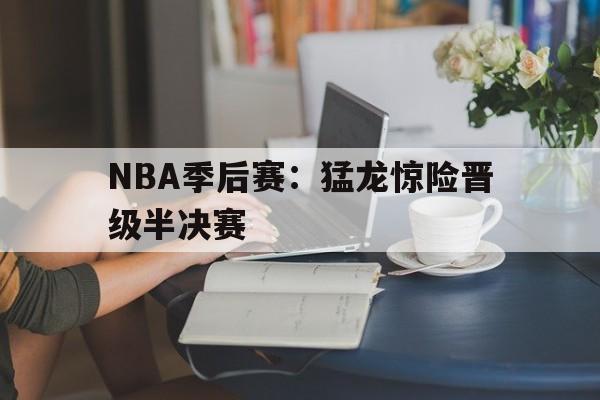 NBA季后赛：猛龙惊险晋级半决赛