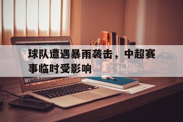 球队遭遇暴雨袭击，中超赛事临时受影响