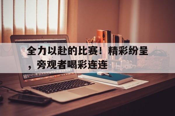 全力以赴的比赛！精彩纷呈，旁观者喝彩连连