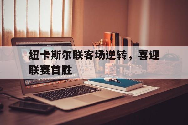纽卡斯尔联客场逆转，喜迎联赛首胜
