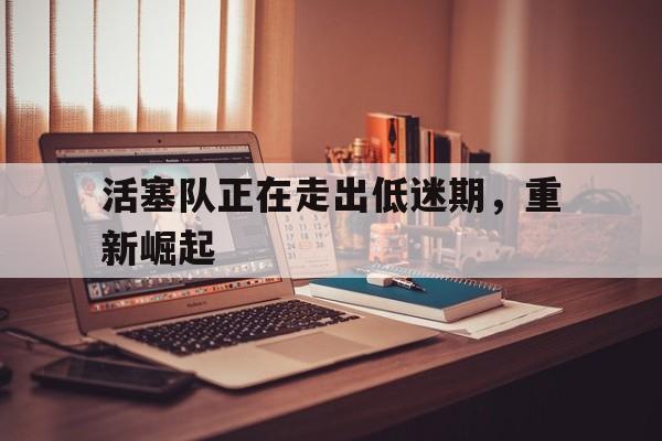 活塞队正在走出低迷期，重新崛起