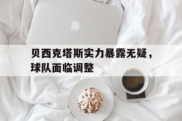 贝西克塔斯实力暴露无疑，球队面临调整