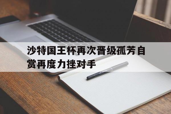 沙特国王杯再次晋级孤芳自赏再度力挫对手
