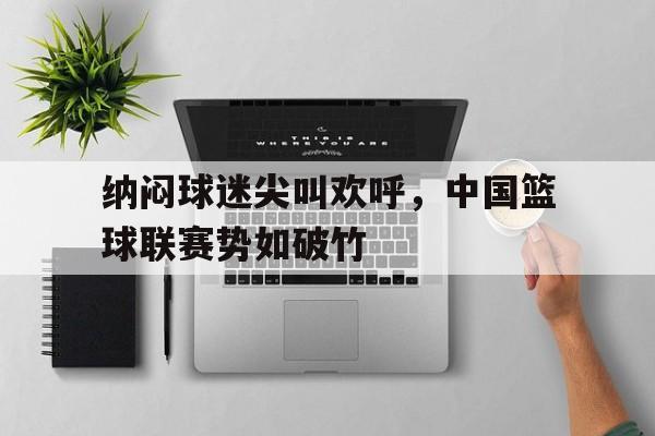 纳闷球迷尖叫欢呼，中国篮球联赛势如破竹