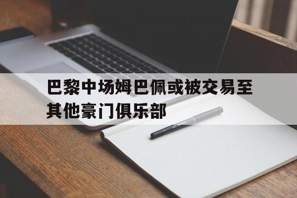 巴黎中场姆巴佩或被交易至其他豪门俱乐部